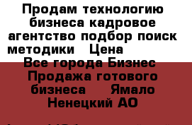 Продам технологию бизнеса кадровое агентство:подбор,поиск,методики › Цена ­ 500 000 - Все города Бизнес » Продажа готового бизнеса   . Ямало-Ненецкий АО